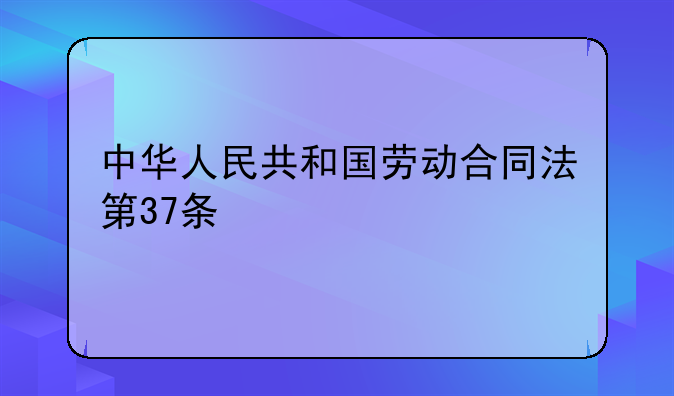 中华人民共和国劳动合同法第37条