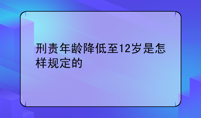 刑责年龄降低至12岁是怎样规定的