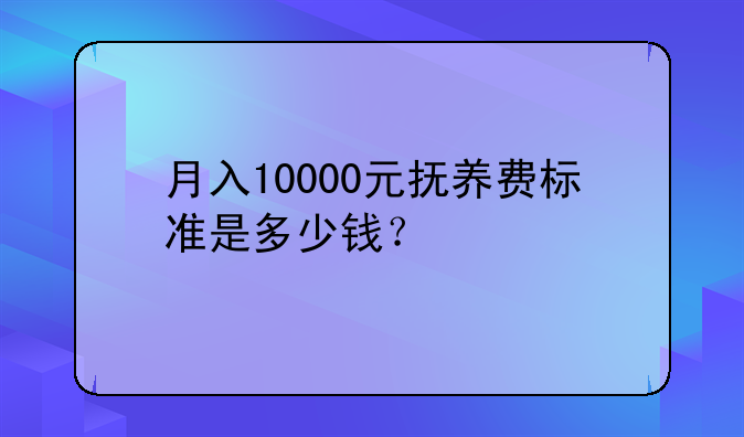 月入10000元抚养费标准是多少钱？