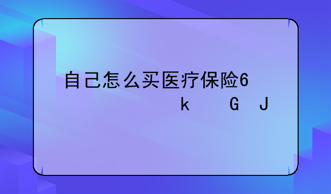 自己怎么买医疗保险?一年多少钱?