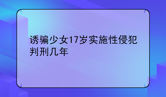 诱骗少女17岁实施性侵犯判刑几年