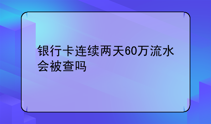 银行卡连续两天60万流水会被查吗