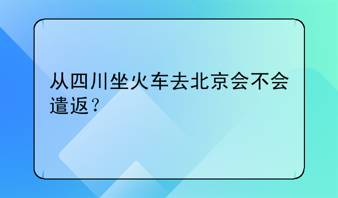 从四川坐火车去北京会不会遣返？