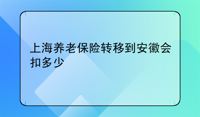 上海养老保险转移到安徽会扣多少