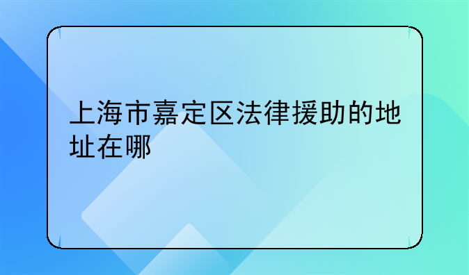 上海市嘉定区法律援助的地址在哪