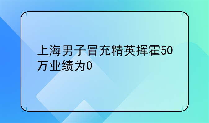 上海男子冒充精英挥霍50万业绩为0