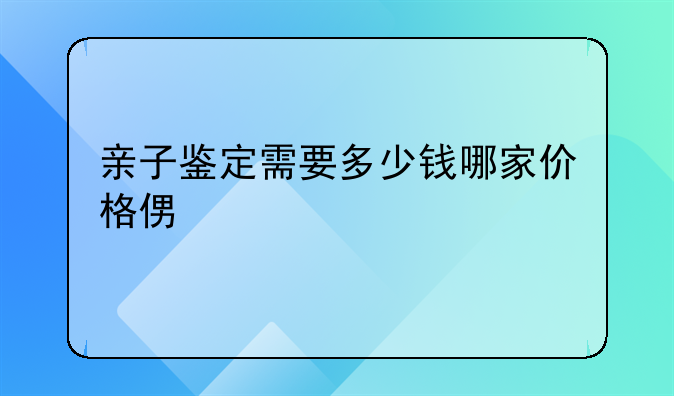 亲子鉴定需要多少钱哪家价格便宜