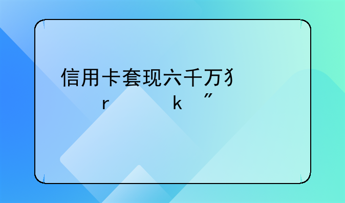 信用卡套现六千万犯罪最多判几年