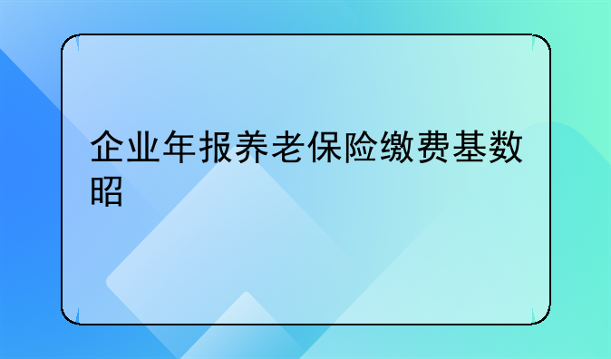 企业年报养老保险缴费基数是什么