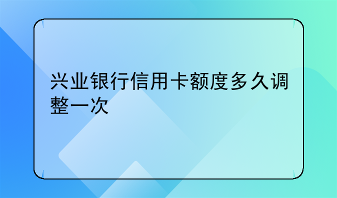兴业银行信用卡额度多久调整一次