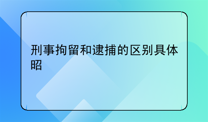 刑事拘留和逮捕的区别具体是什么