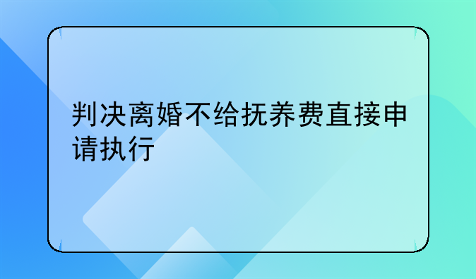 判决离婚不给抚养费直接申请执行