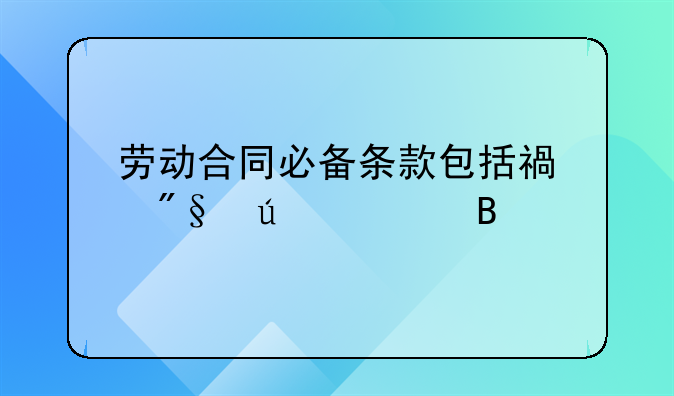 劳动合同必备条款包括福利待遇吗