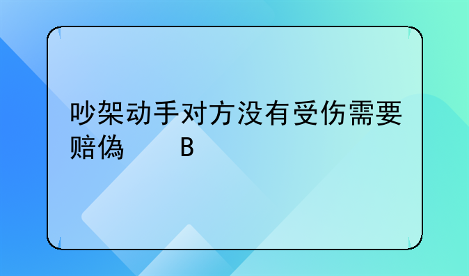 吵架动手对方没有受伤需要赔偿吗