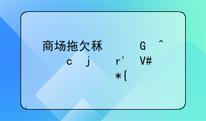 商场拖欠租金问题的有效解决办法