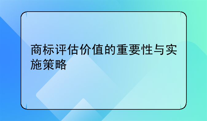 商标评估价值的重要性与实施策略