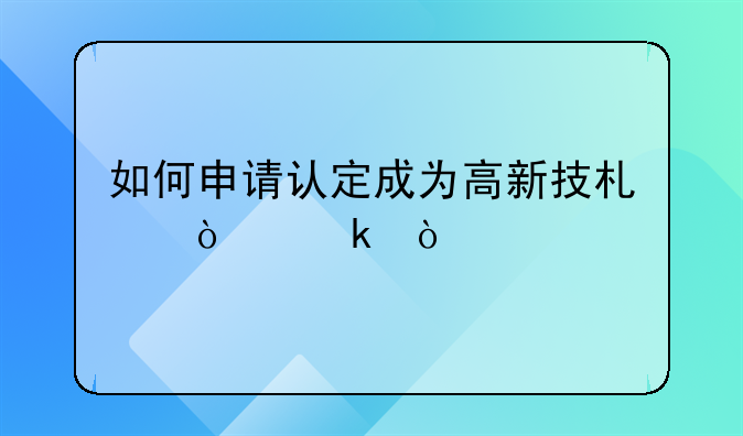 如何申请认定成为高新技术企业？
