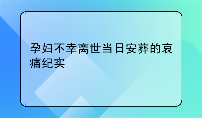 孕妇不幸离世当日安葬的哀痛纪实