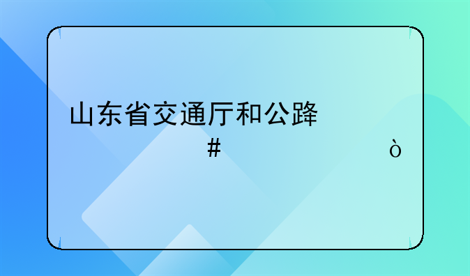 山东省交通厅和公路局什么关系？