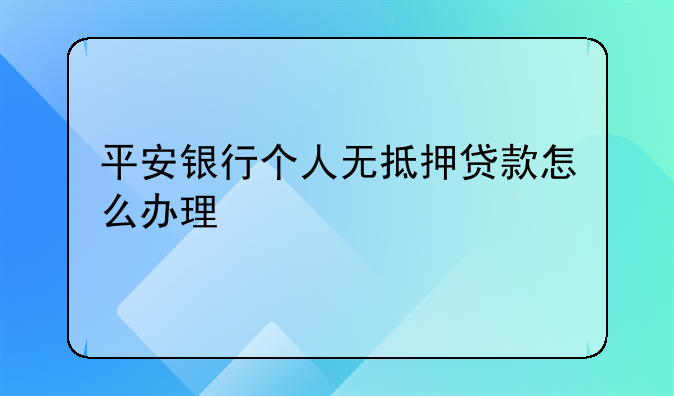 平安银行个人无抵押贷款怎么办理