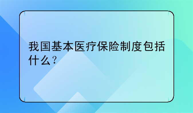 我国基本医疗保险制度包括什么？