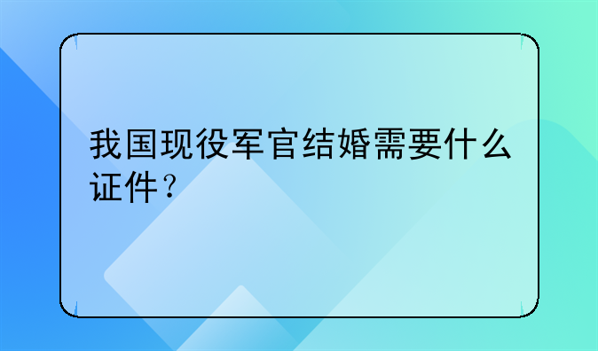 我国现役军官结婚需要什么证件？