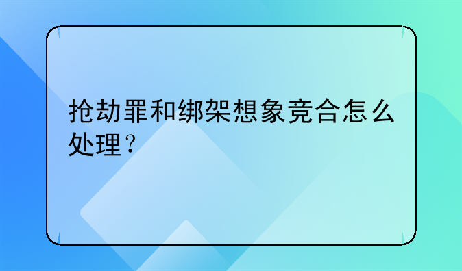 抢劫罪和绑架想象竞合怎么处理？