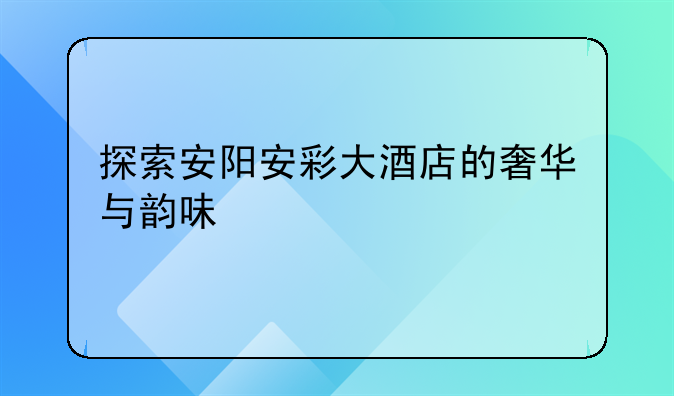 探索安阳安彩大酒店的奢华与韵味