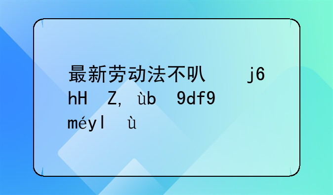最新劳动法不可随意调动员工岗位
