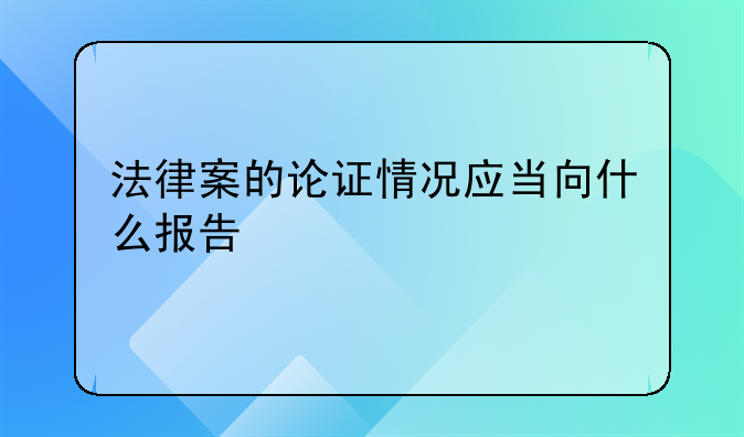 法律案的论证情况应当向什么报告