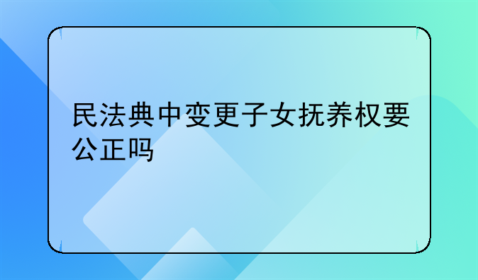 民法典中变更子女抚养权要公正吗
