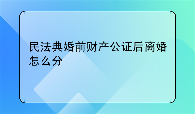 民法典婚前财产公证后离婚怎么分