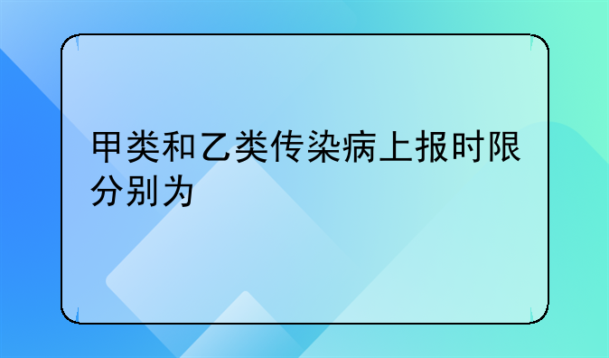 甲类和乙类传染病上报时限分别为