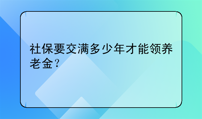 社保要交满多少年才能领养老金？