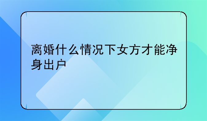 离婚什么情况下女方才能净身出户