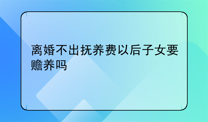 离婚不出抚养费以后子女要赡养吗