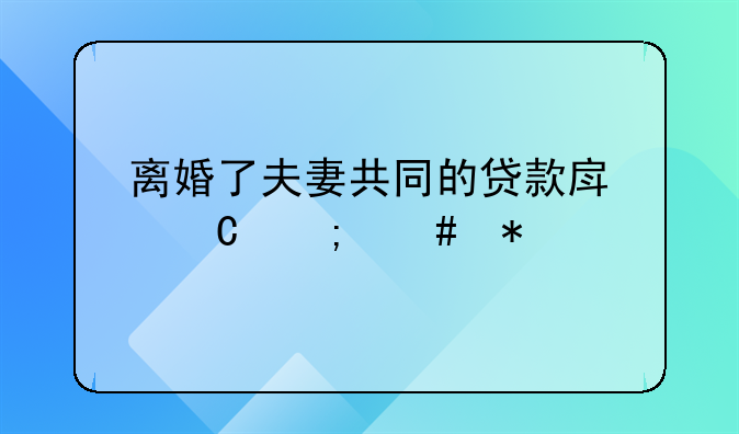 离婚了夫妻共同的贷款房子怎么办