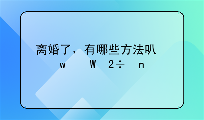 离婚了，有哪些方法可以尝试挽回