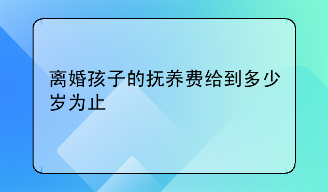 离婚孩子的抚养费给到多少岁为止