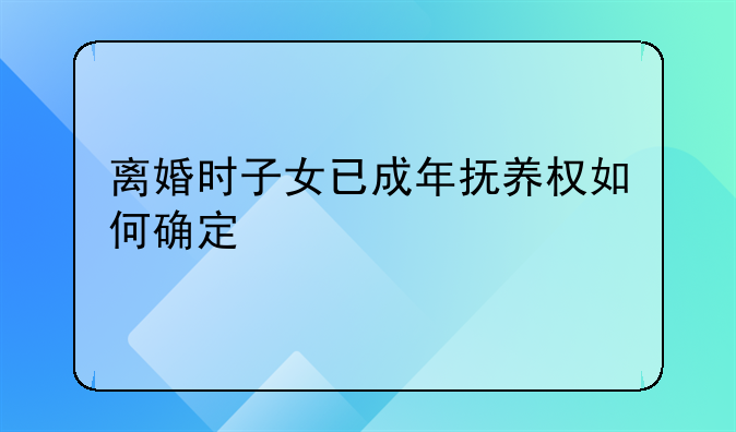 离婚时子女已成年抚养权如何确定