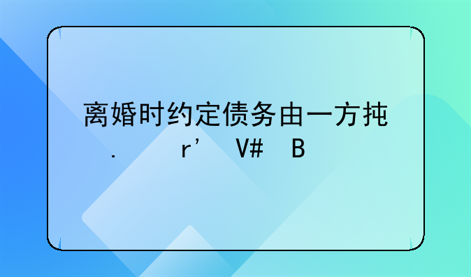 离婚时约定债务由一方承担有效吗