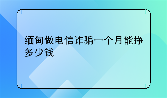缅甸做电信诈骗一个月能挣多少钱