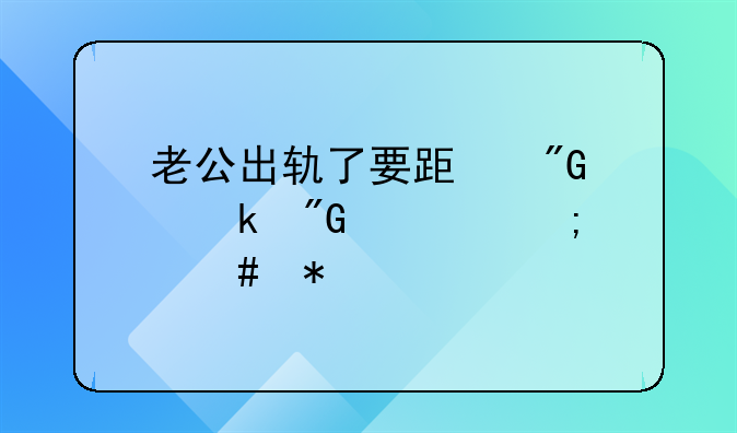 老公出轨了要跟我离婚我该怎么办
