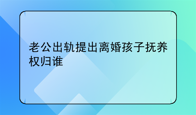 老公出轨提出离婚孩子抚养权归谁