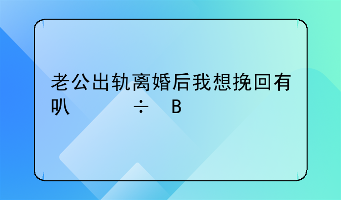 老公出轨离婚后我想挽回有可能吗