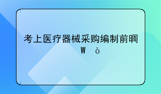 考上医疗器械采购编制前景如何？