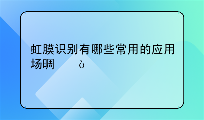 虹膜识别有哪些常用的应用场景？