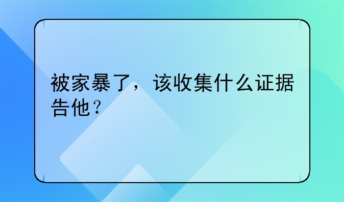 被家暴了，该收集什么证据告他？