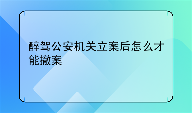 醉驾公安机关立案后怎么才能撤案