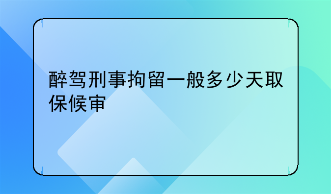 醉驾刑事拘留一般多少天取保候审